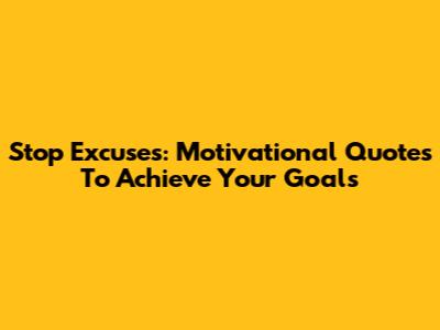Stop Excuses: Motivational Quotes To Achieve Your Goals