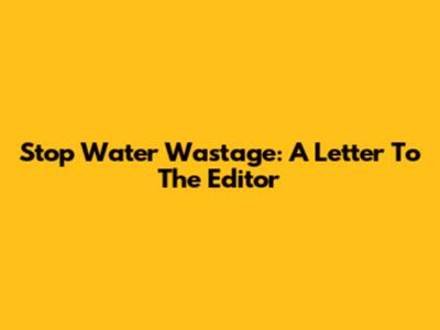 Stop Water Wastage: A Letter To The Editor