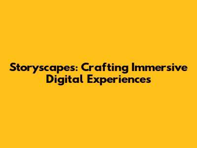Storyscapes: Crafting Immersive Digital Experiences