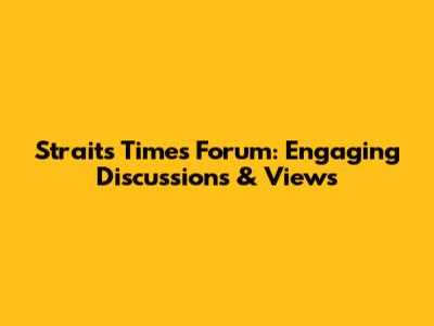 Straits Times Forum: Engaging Discussions & Views
