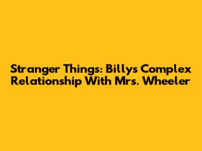 Stranger Things: Billy's Complex Relationship With Mrs. Wheeler