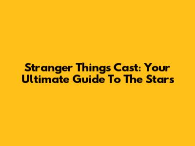 Stranger Things Cast: Your Ultimate Guide To The Stars