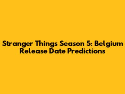 Stranger Things Season 5: Belgium Release Date Predictions