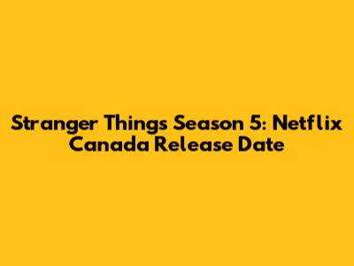 Stranger Things Season 5: Netflix Canada Release Date