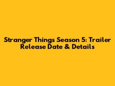 Stranger Things Season 5: Trailer Release Date & Details