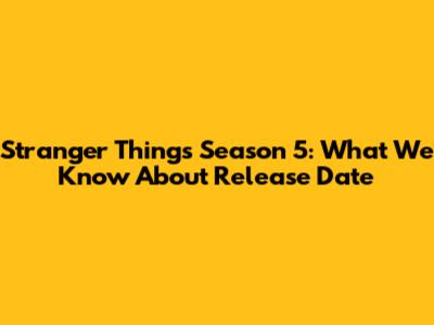 Stranger Things Season 5: What We Know About Release Date