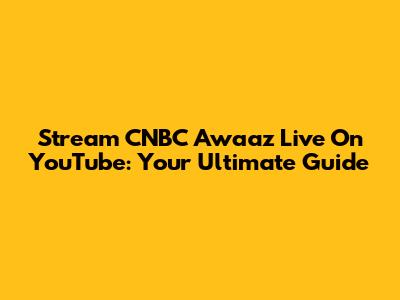Stream CNBC Awaaz Live On YouTube: Your Ultimate Guide