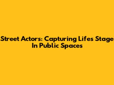 Street Actors: Capturing Life's Stage In Public Spaces