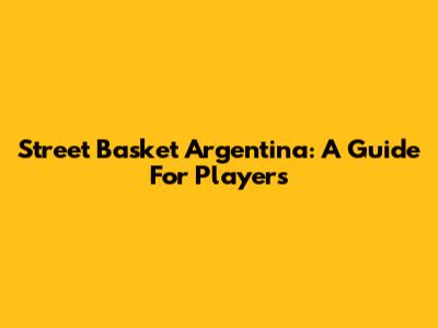 Street Basket Argentina: A Guide For Players