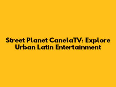 Street Planet CanelaTV: Explore Urban Latin Entertainment