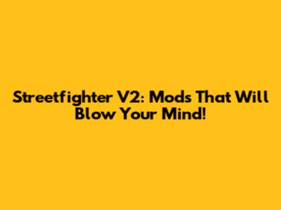 Streetfighter V2: Mods That Will Blow Your Mind!