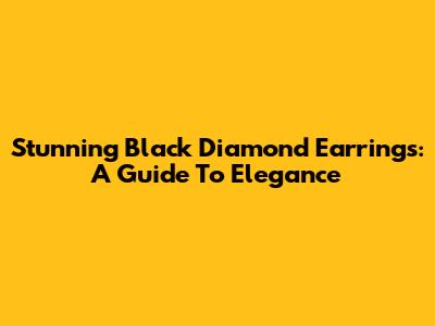 Stunning Black Diamond Earrings: A Guide To Elegance