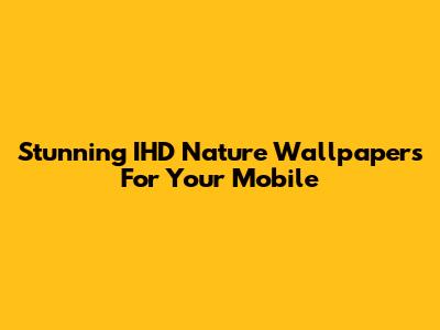 Stunning IHD Nature Wallpapers For Your Mobile