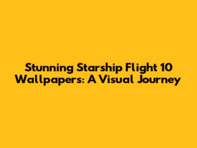 Stunning Starship Flight 10 Wallpapers: A Visual Journey