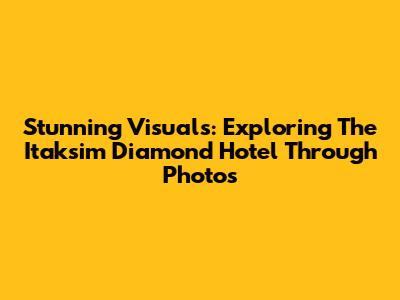 Stunning Visuals: Exploring The Itaksim Diamond Hotel Through Photos