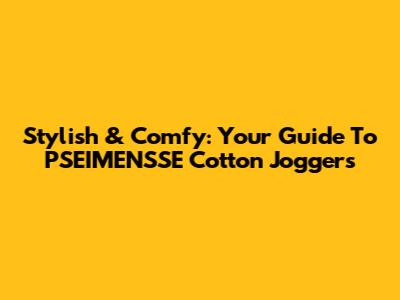 Stylish & Comfy: Your Guide To PSEIMENSSE Cotton Joggers