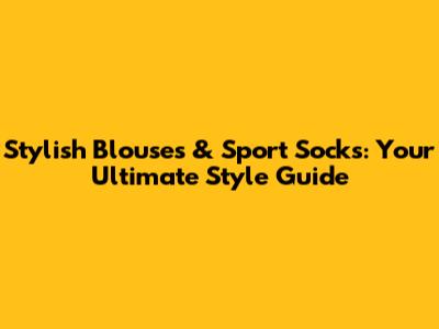 Stylish Blouses & Sport Socks: Your Ultimate Style Guide