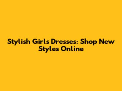 Stylish Girl's Dresses: Shop New Styles Online