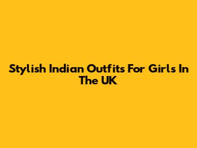 Stylish Indian Outfits For Girls In The UK