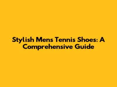 Stylish Men's Tennis Shoes: A Comprehensive Guide