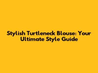 Stylish Turtleneck Blouse: Your Ultimate Style Guide