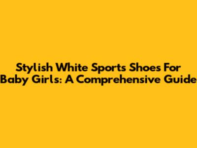 Stylish White Sports Shoes For Baby Girls: A Comprehensive Guide