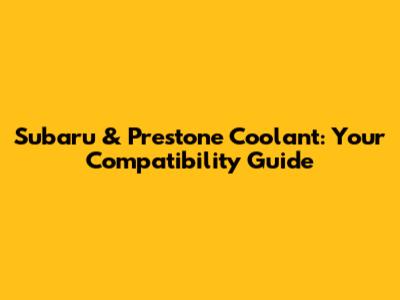 Subaru & Prestone Coolant: Your Compatibility Guide