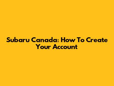 Subaru Canada: How To Create Your Account