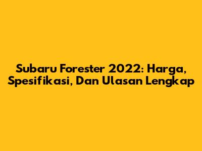 Subaru Forester 2022: Harga, Spesifikasi, Dan Ulasan Lengkap