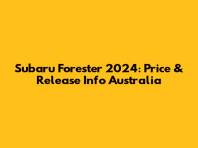Subaru Forester 2024: Price & Release Info Australia
