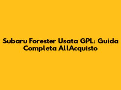Subaru Forester Usata GPL: Guida Completa All'Acquisto
