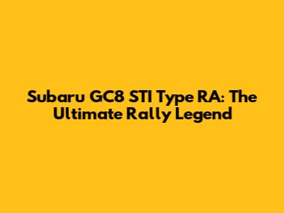 Subaru GC8 STI Type RA: The Ultimate Rally Legend