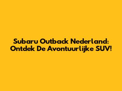 Subaru Outback Nederland: Ontdek De Avontuurlijke SUV!