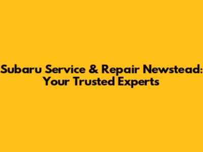 Subaru Service & Repair Newstead: Your Trusted Experts