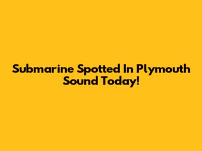 Submarine Spotted In Plymouth Sound Today!