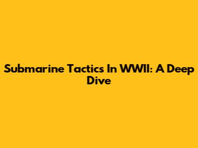 Submarine Tactics In WWII: A Deep Dive