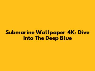 Submarine Wallpaper 4K: Dive Into The Deep Blue