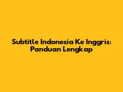 Subtitle Indonesia Ke Inggris: Panduan Lengkap