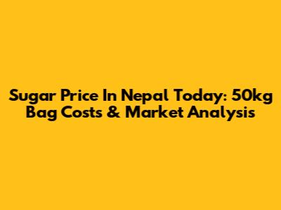 Sugar Price In Nepal Today: 50kg Bag Costs & Market Analysis