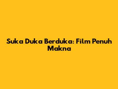 Suka Duka Berduka: Film Penuh Makna