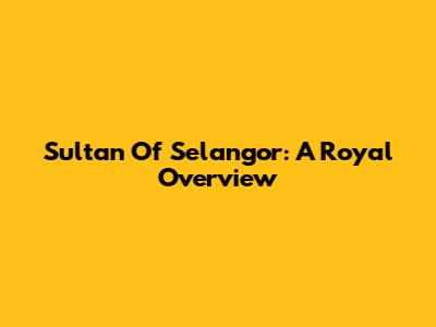 Sultan Of Selangor: A Royal Overview