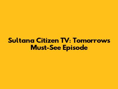 Sultana Citizen TV: Tomorrow's Must-See Episode
