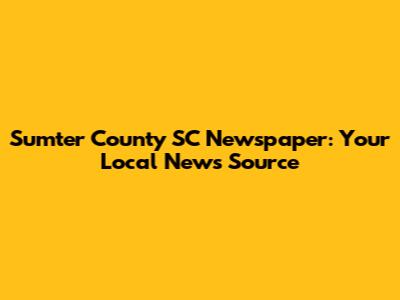 Sumter County SC Newspaper: Your Local News Source