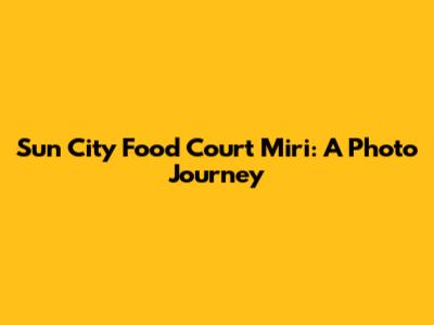 Sun City Food Court Miri: A Photo Journey