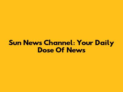 Sun News Channel: Your Daily Dose Of News