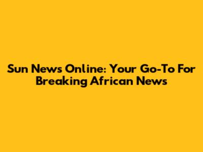 Sun News Online: Your Go-To For Breaking African News