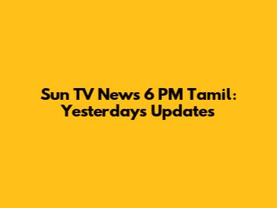 Sun TV News 6 PM Tamil: Yesterday's Updates