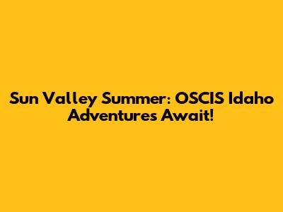 Sun Valley Summer: OSCIS Idaho Adventures Await!