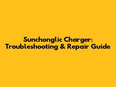 Sunchonglic Charger: Troubleshooting & Repair Guide