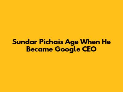 Sundar Pichai's Age When He Became Google CEO